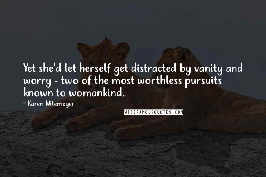 Karen Witemeyer Quotes: Yet she'd let herself get distracted by vanity and worry - two of the most worthless pursuits known to womankind.