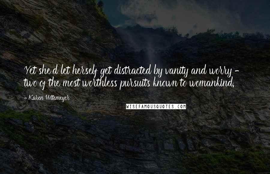 Karen Witemeyer Quotes: Yet she'd let herself get distracted by vanity and worry - two of the most worthless pursuits known to womankind.