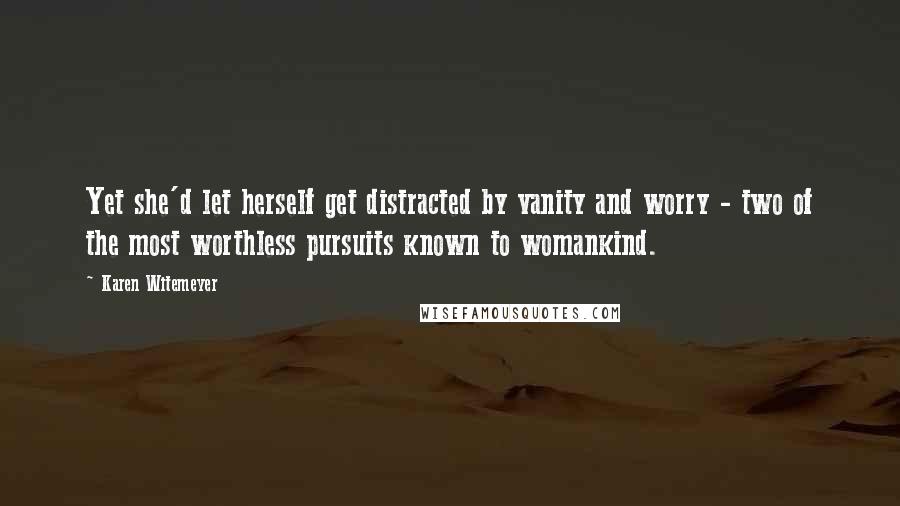 Karen Witemeyer Quotes: Yet she'd let herself get distracted by vanity and worry - two of the most worthless pursuits known to womankind.