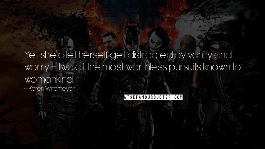 Karen Witemeyer Quotes: Yet she'd let herself get distracted by vanity and worry - two of the most worthless pursuits known to womankind.
