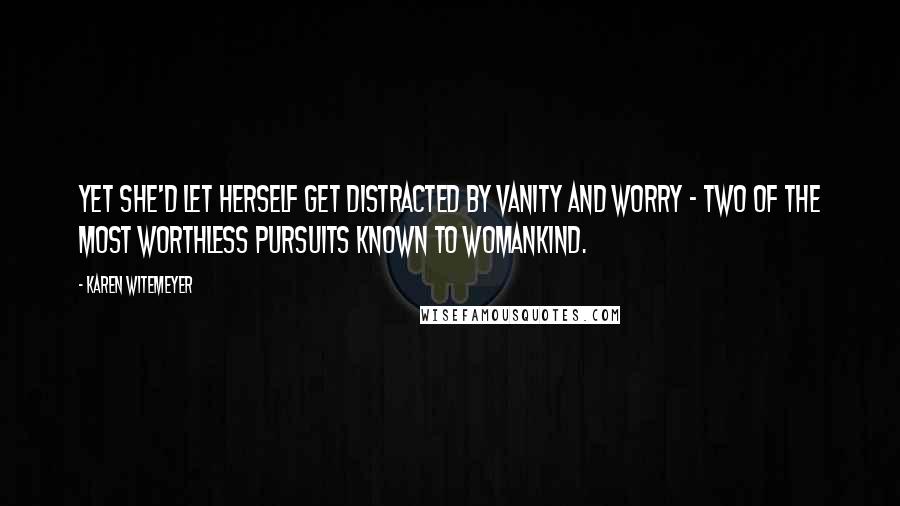 Karen Witemeyer Quotes: Yet she'd let herself get distracted by vanity and worry - two of the most worthless pursuits known to womankind.