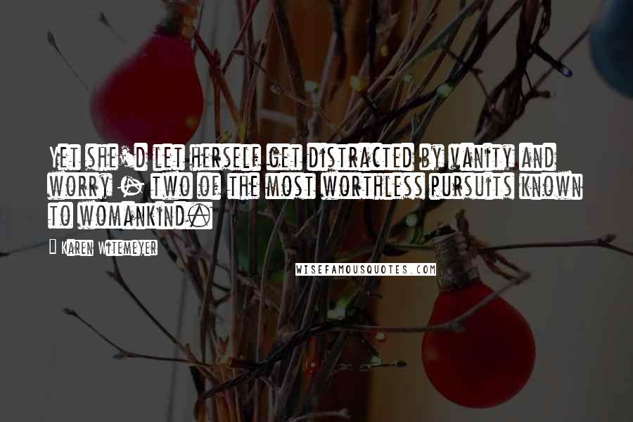 Karen Witemeyer Quotes: Yet she'd let herself get distracted by vanity and worry - two of the most worthless pursuits known to womankind.