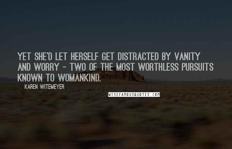 Karen Witemeyer Quotes: Yet she'd let herself get distracted by vanity and worry - two of the most worthless pursuits known to womankind.