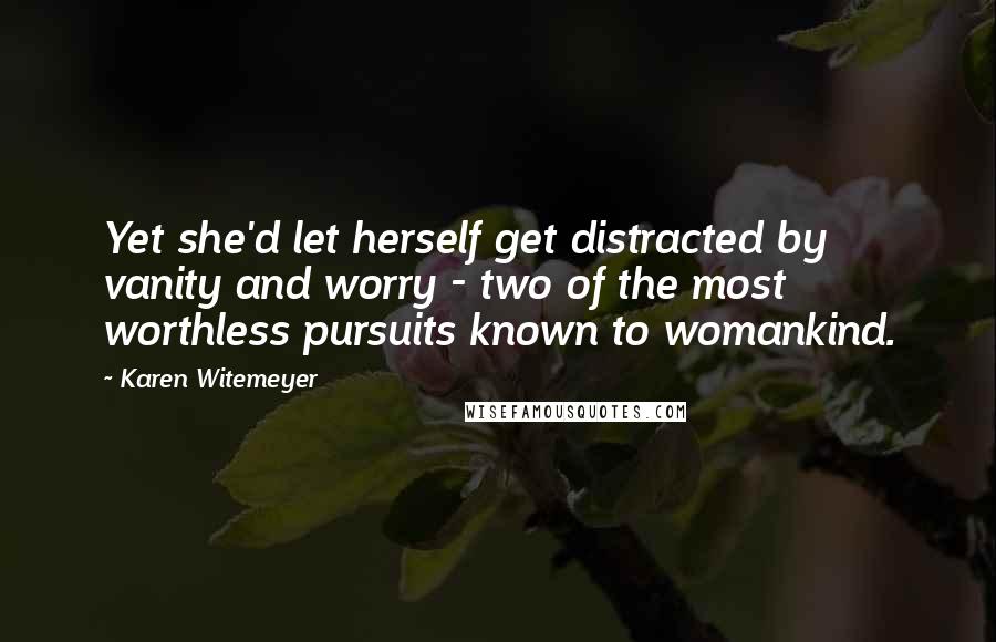Karen Witemeyer Quotes: Yet she'd let herself get distracted by vanity and worry - two of the most worthless pursuits known to womankind.