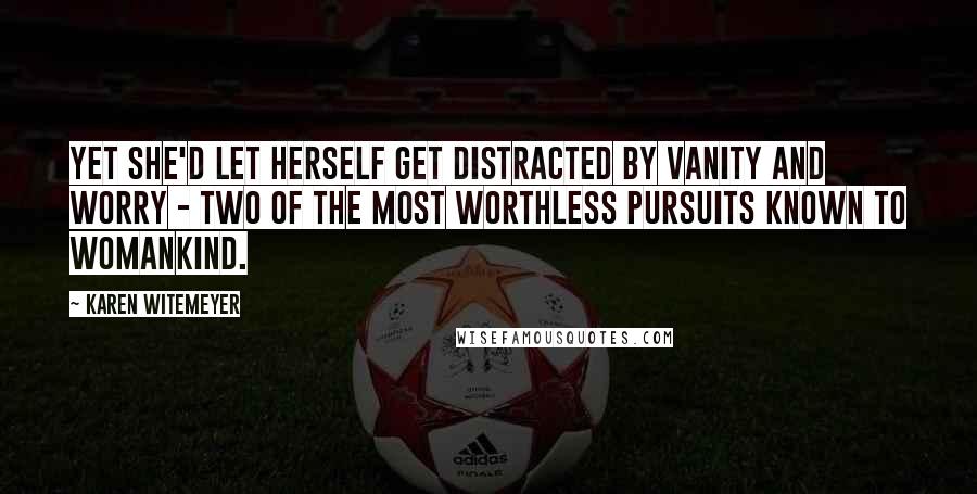 Karen Witemeyer Quotes: Yet she'd let herself get distracted by vanity and worry - two of the most worthless pursuits known to womankind.