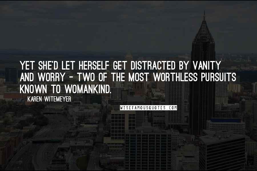 Karen Witemeyer Quotes: Yet she'd let herself get distracted by vanity and worry - two of the most worthless pursuits known to womankind.