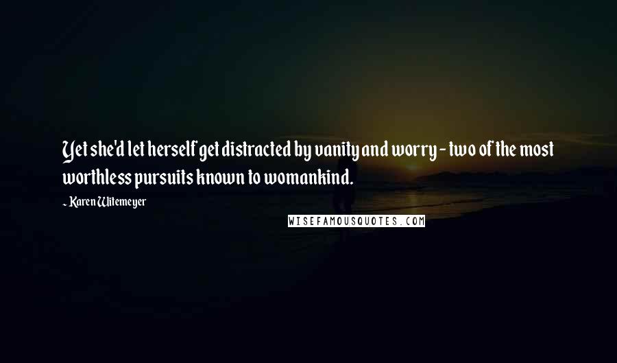 Karen Witemeyer Quotes: Yet she'd let herself get distracted by vanity and worry - two of the most worthless pursuits known to womankind.