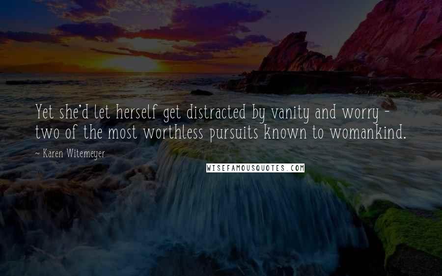 Karen Witemeyer Quotes: Yet she'd let herself get distracted by vanity and worry - two of the most worthless pursuits known to womankind.