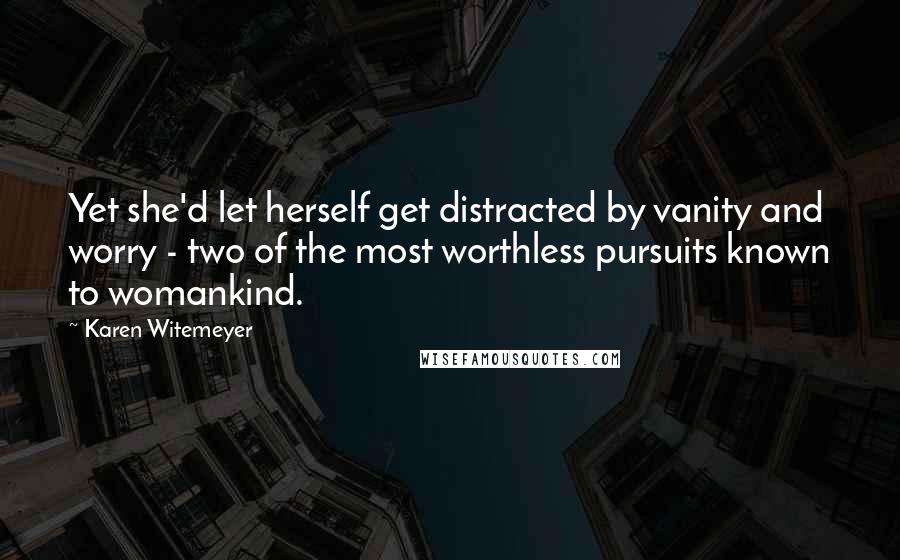 Karen Witemeyer Quotes: Yet she'd let herself get distracted by vanity and worry - two of the most worthless pursuits known to womankind.