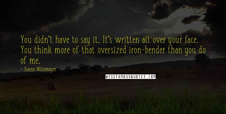 Karen Witemeyer Quotes: You didn't have to say it. It's written all over your face. You think more of that oversized iron-bender than you do of me.