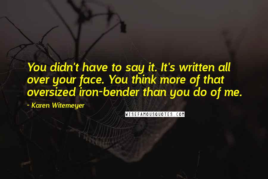 Karen Witemeyer Quotes: You didn't have to say it. It's written all over your face. You think more of that oversized iron-bender than you do of me.