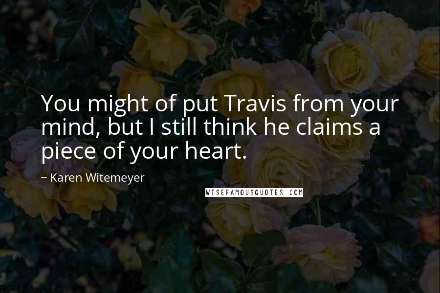 Karen Witemeyer Quotes: You might of put Travis from your mind, but I still think he claims a piece of your heart.