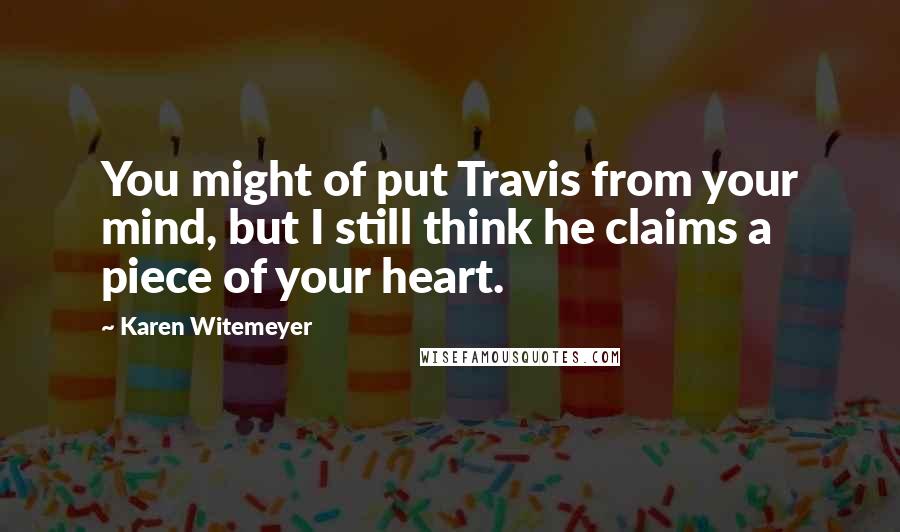 Karen Witemeyer Quotes: You might of put Travis from your mind, but I still think he claims a piece of your heart.