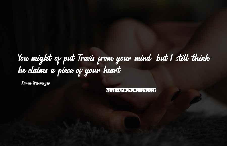 Karen Witemeyer Quotes: You might of put Travis from your mind, but I still think he claims a piece of your heart.