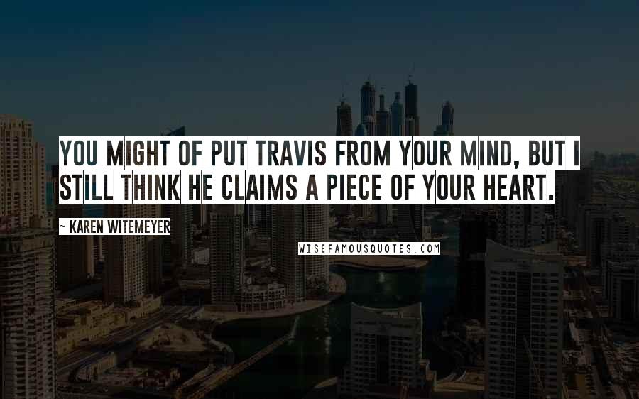 Karen Witemeyer Quotes: You might of put Travis from your mind, but I still think he claims a piece of your heart.