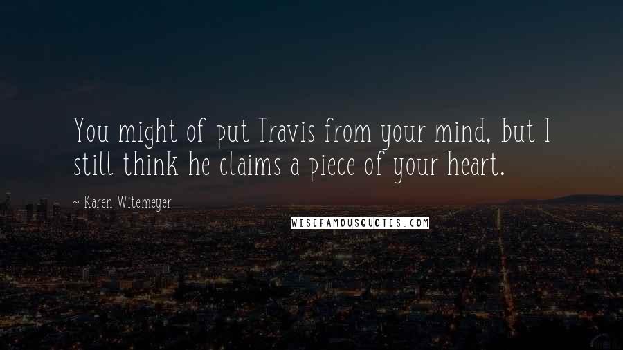 Karen Witemeyer Quotes: You might of put Travis from your mind, but I still think he claims a piece of your heart.