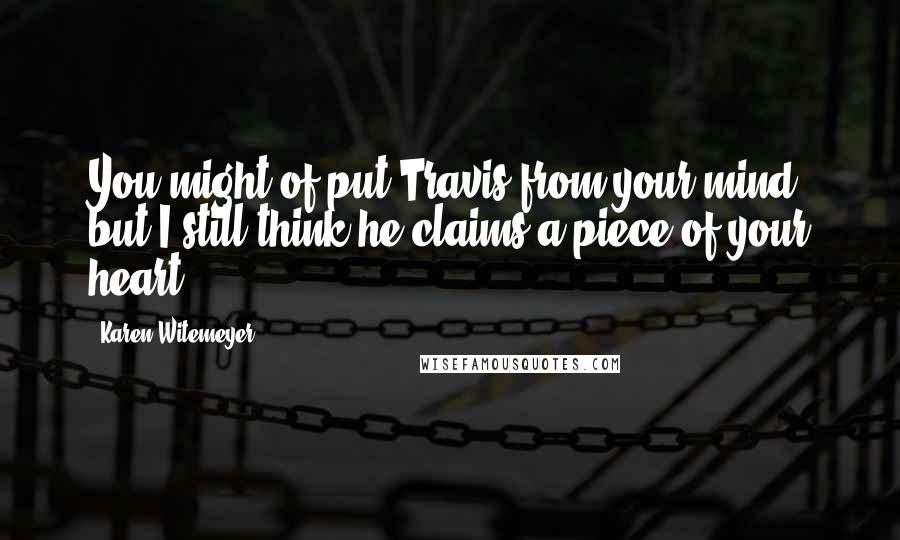 Karen Witemeyer Quotes: You might of put Travis from your mind, but I still think he claims a piece of your heart.