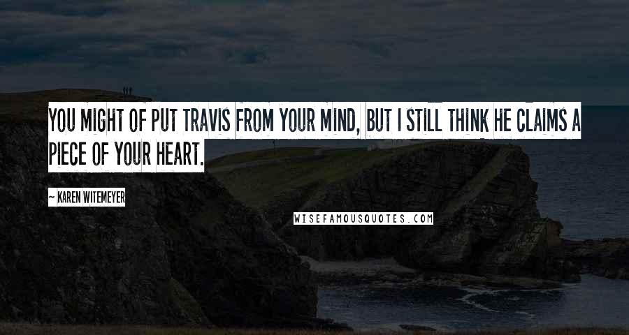 Karen Witemeyer Quotes: You might of put Travis from your mind, but I still think he claims a piece of your heart.