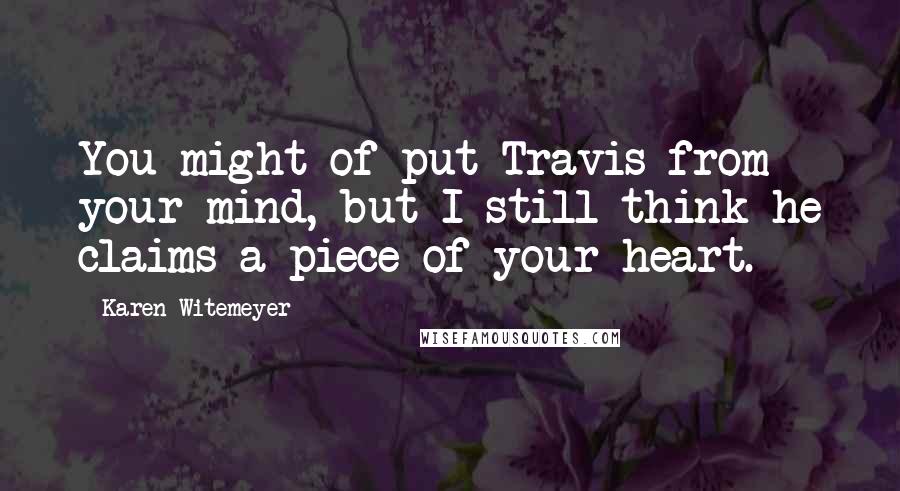 Karen Witemeyer Quotes: You might of put Travis from your mind, but I still think he claims a piece of your heart.
