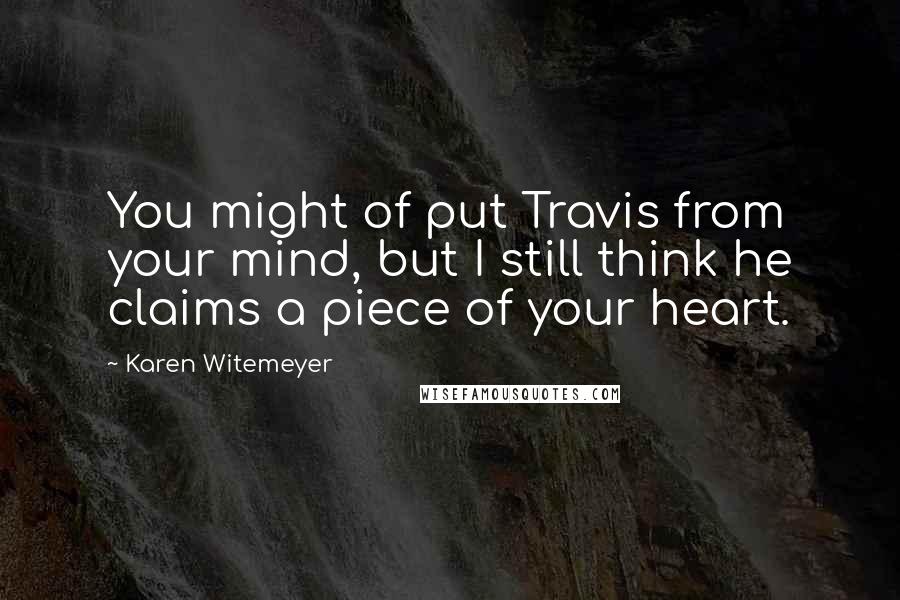 Karen Witemeyer Quotes: You might of put Travis from your mind, but I still think he claims a piece of your heart.