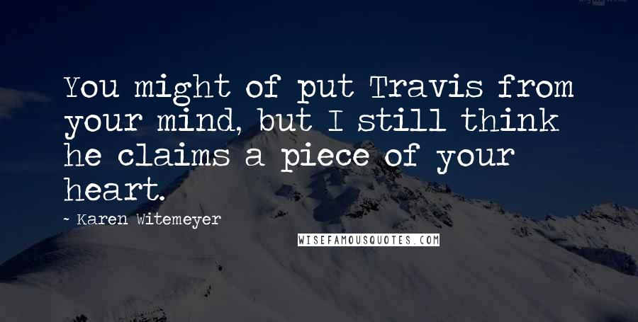 Karen Witemeyer Quotes: You might of put Travis from your mind, but I still think he claims a piece of your heart.