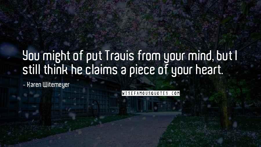 Karen Witemeyer Quotes: You might of put Travis from your mind, but I still think he claims a piece of your heart.