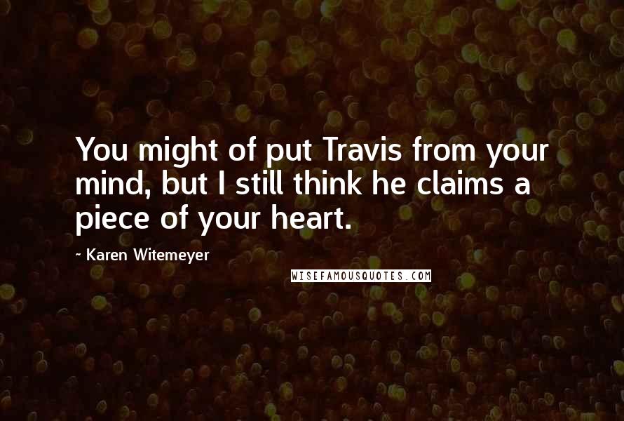 Karen Witemeyer Quotes: You might of put Travis from your mind, but I still think he claims a piece of your heart.