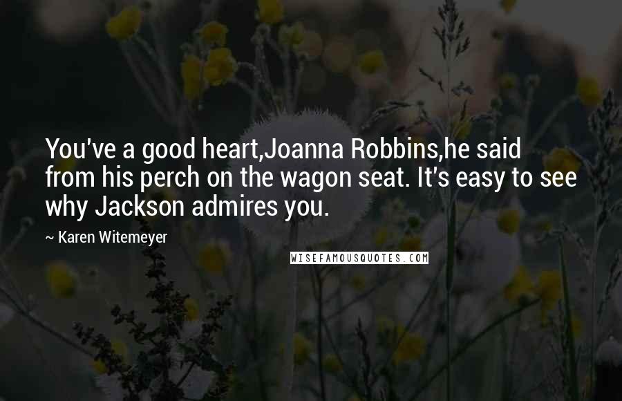 Karen Witemeyer Quotes: You've a good heart,Joanna Robbins,he said from his perch on the wagon seat. It's easy to see why Jackson admires you.