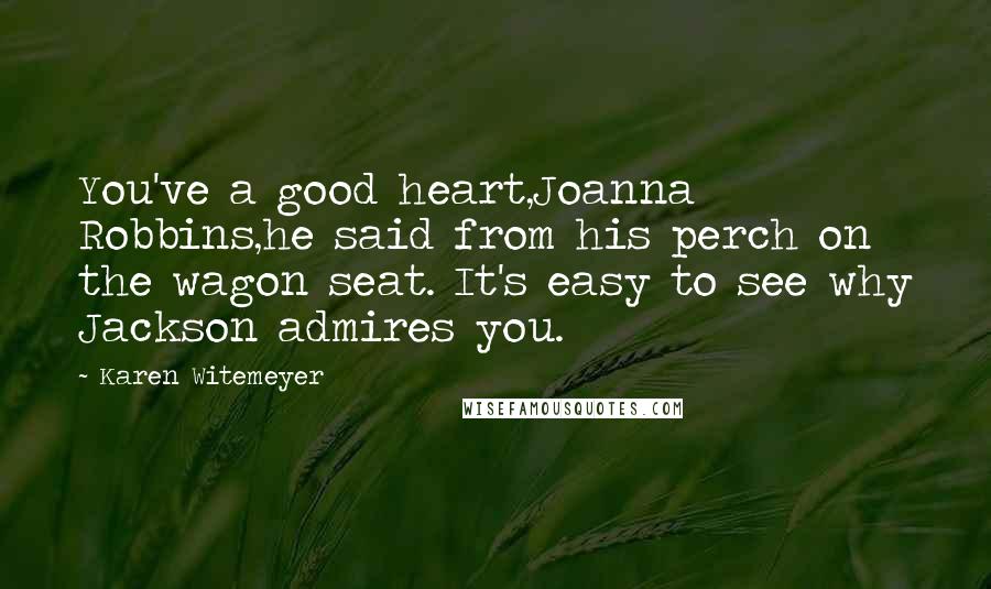 Karen Witemeyer Quotes: You've a good heart,Joanna Robbins,he said from his perch on the wagon seat. It's easy to see why Jackson admires you.