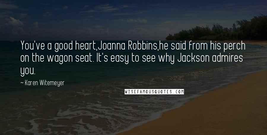 Karen Witemeyer Quotes: You've a good heart,Joanna Robbins,he said from his perch on the wagon seat. It's easy to see why Jackson admires you.