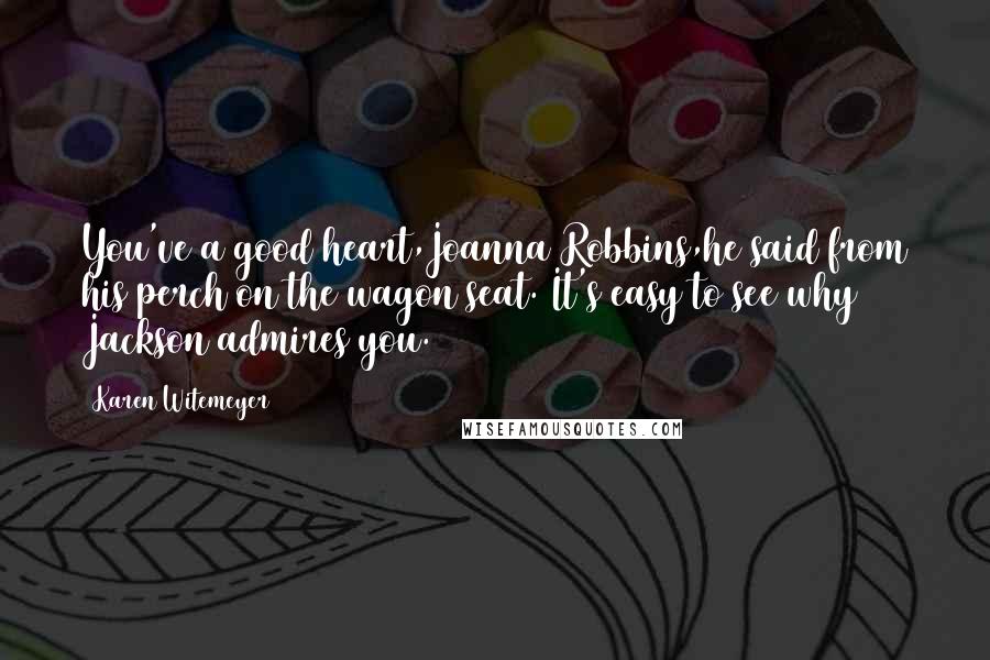 Karen Witemeyer Quotes: You've a good heart,Joanna Robbins,he said from his perch on the wagon seat. It's easy to see why Jackson admires you.