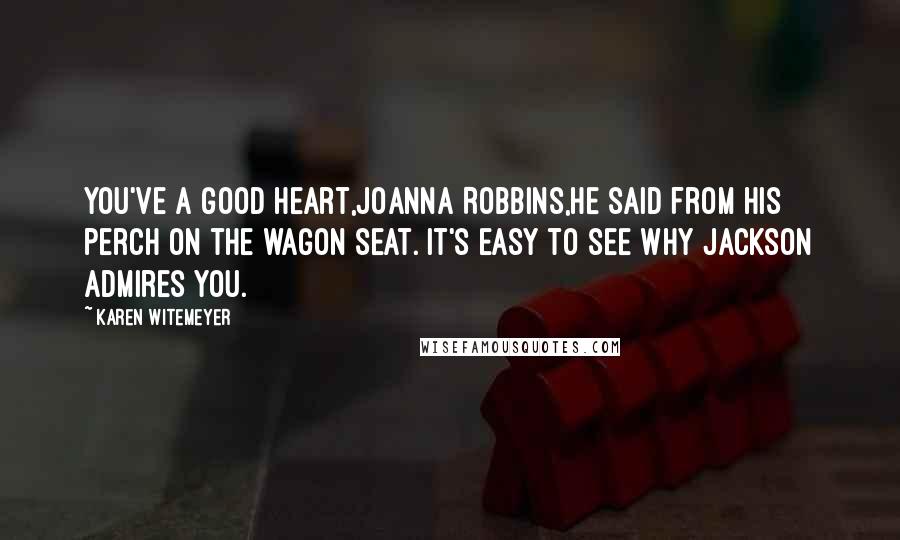 Karen Witemeyer Quotes: You've a good heart,Joanna Robbins,he said from his perch on the wagon seat. It's easy to see why Jackson admires you.