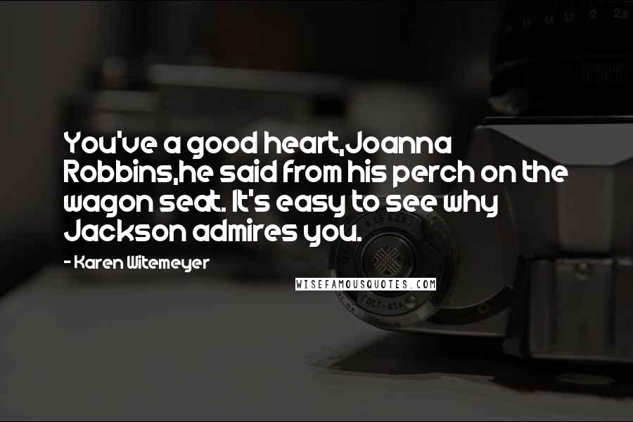 Karen Witemeyer Quotes: You've a good heart,Joanna Robbins,he said from his perch on the wagon seat. It's easy to see why Jackson admires you.