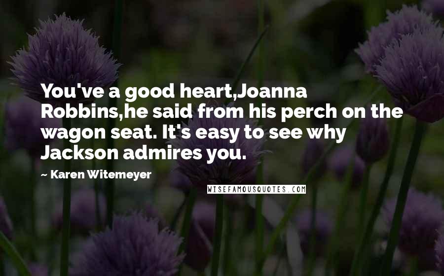 Karen Witemeyer Quotes: You've a good heart,Joanna Robbins,he said from his perch on the wagon seat. It's easy to see why Jackson admires you.