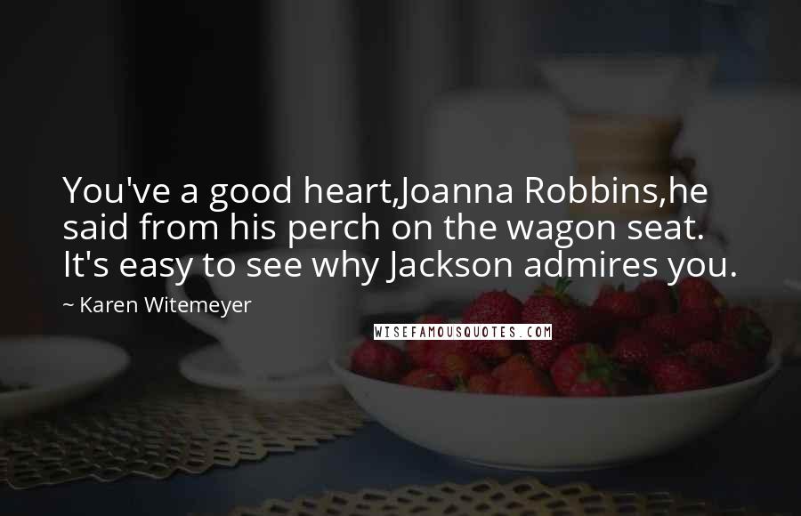 Karen Witemeyer Quotes: You've a good heart,Joanna Robbins,he said from his perch on the wagon seat. It's easy to see why Jackson admires you.