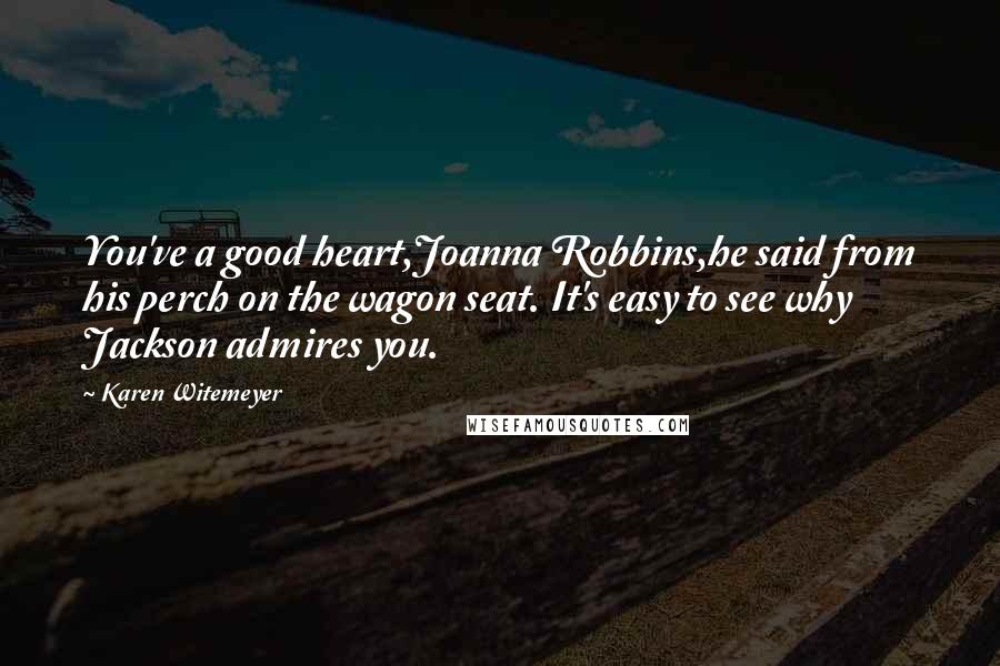 Karen Witemeyer Quotes: You've a good heart,Joanna Robbins,he said from his perch on the wagon seat. It's easy to see why Jackson admires you.