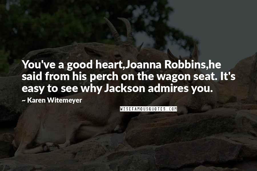 Karen Witemeyer Quotes: You've a good heart,Joanna Robbins,he said from his perch on the wagon seat. It's easy to see why Jackson admires you.