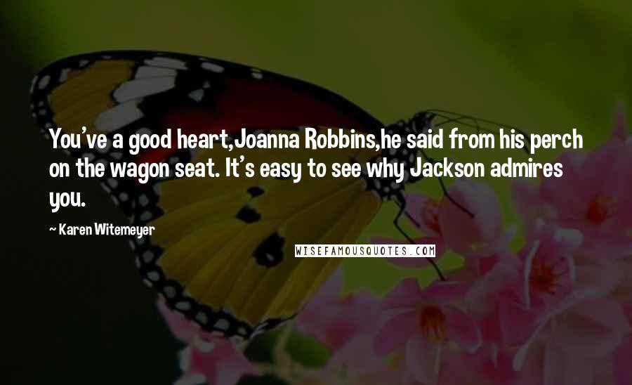 Karen Witemeyer Quotes: You've a good heart,Joanna Robbins,he said from his perch on the wagon seat. It's easy to see why Jackson admires you.
