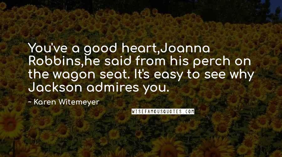 Karen Witemeyer Quotes: You've a good heart,Joanna Robbins,he said from his perch on the wagon seat. It's easy to see why Jackson admires you.