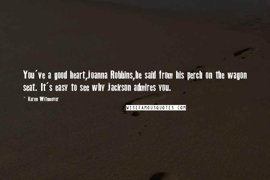 Karen Witemeyer Quotes: You've a good heart,Joanna Robbins,he said from his perch on the wagon seat. It's easy to see why Jackson admires you.