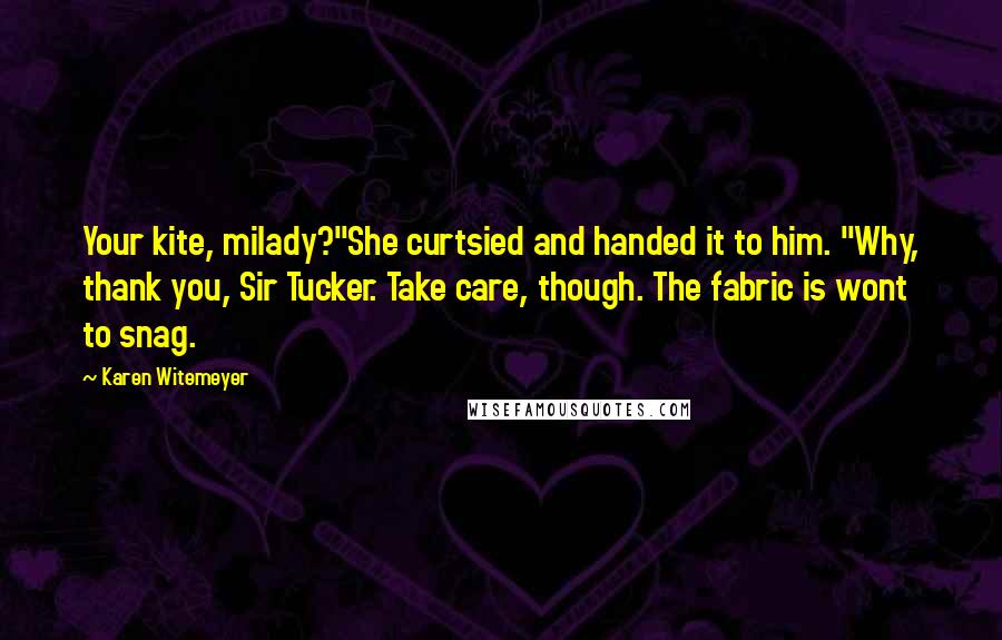 Karen Witemeyer Quotes: Your kite, milady?"She curtsied and handed it to him. "Why, thank you, Sir Tucker. Take care, though. The fabric is wont to snag.