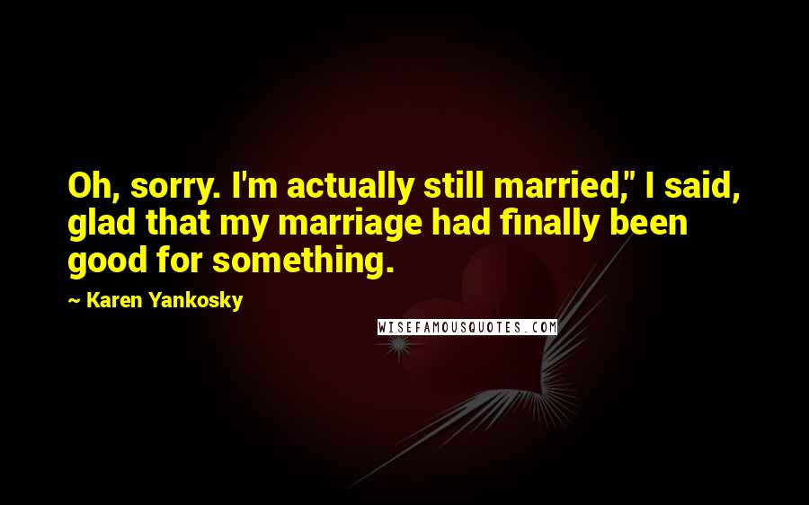 Karen Yankosky Quotes: Oh, sorry. I'm actually still married," I said, glad that my marriage had finally been good for something.