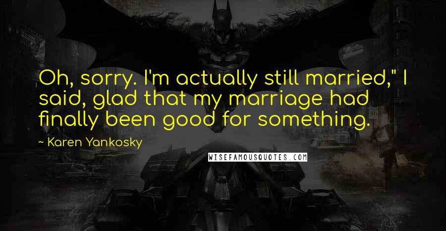 Karen Yankosky Quotes: Oh, sorry. I'm actually still married," I said, glad that my marriage had finally been good for something.