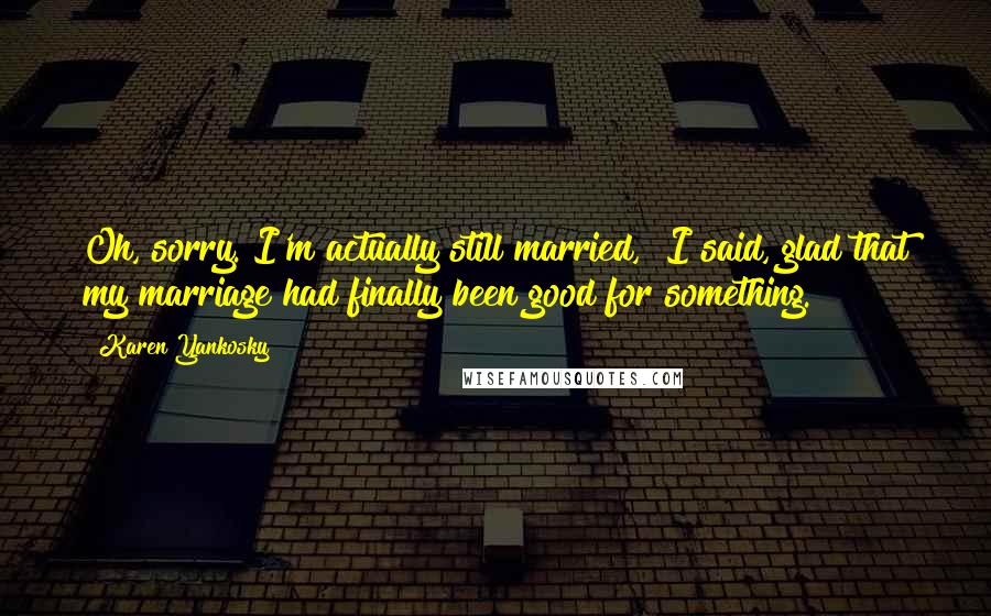 Karen Yankosky Quotes: Oh, sorry. I'm actually still married," I said, glad that my marriage had finally been good for something.