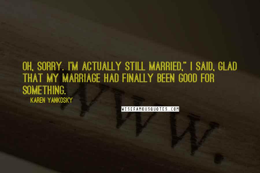 Karen Yankosky Quotes: Oh, sorry. I'm actually still married," I said, glad that my marriage had finally been good for something.