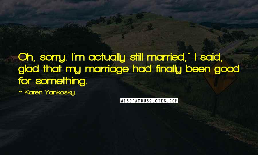 Karen Yankosky Quotes: Oh, sorry. I'm actually still married," I said, glad that my marriage had finally been good for something.