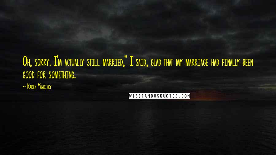 Karen Yankosky Quotes: Oh, sorry. I'm actually still married," I said, glad that my marriage had finally been good for something.