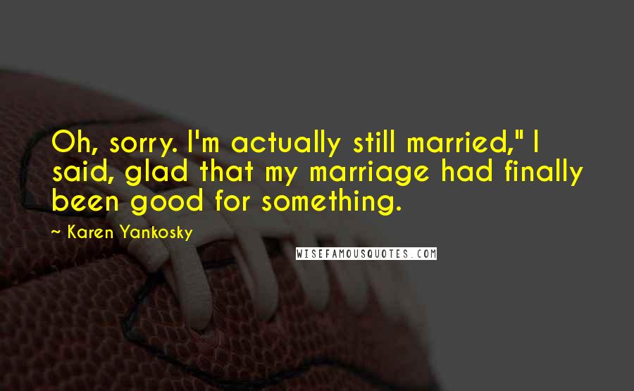 Karen Yankosky Quotes: Oh, sorry. I'm actually still married," I said, glad that my marriage had finally been good for something.