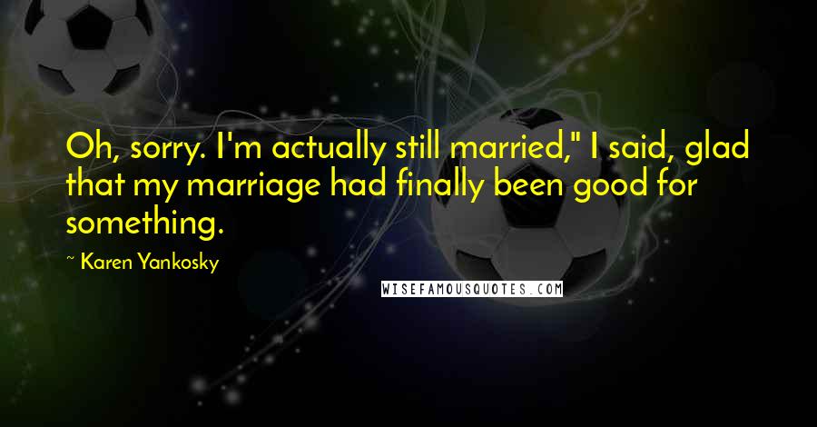 Karen Yankosky Quotes: Oh, sorry. I'm actually still married," I said, glad that my marriage had finally been good for something.