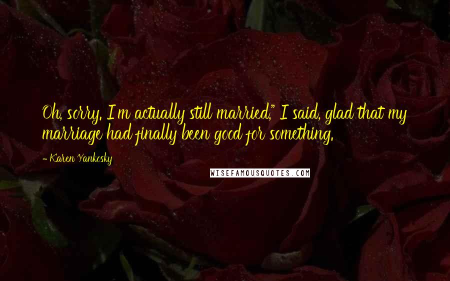 Karen Yankosky Quotes: Oh, sorry. I'm actually still married," I said, glad that my marriage had finally been good for something.